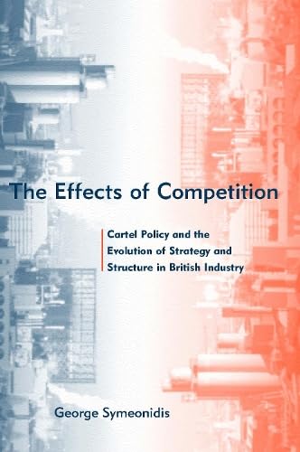 The Effects of Competition: Cartel Policy and the Evolution of Strategy and Structure in British Industry
