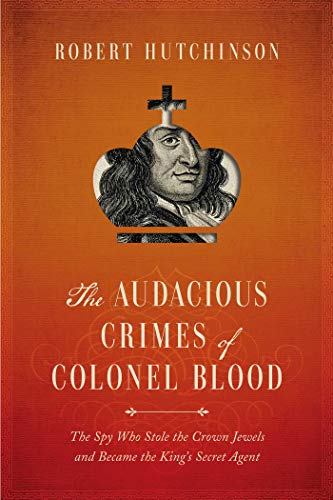 The Audacious Crimes of Colonel Blood: The Spy Who Stole the Crown Jewels and Became the King's Secret Agent