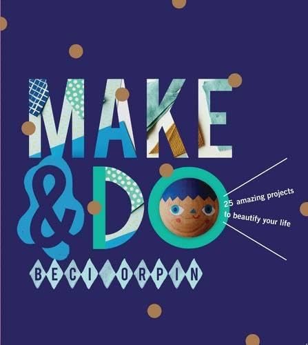 Make & Do: 25 Amazing Projects to Beautify Your Life
