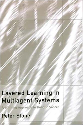 Layered Learning in Multiagent Systems: A Winning Approach to Robotic Soccer (Intelligent Robotics and Autonomous Agents)