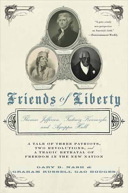 Friends of Liberty: Thomas Jefferson, Tadeusz Kosciuszko, and Agrippa Hull: A Tale of Three Patriots, Two Revolutions, and a Tragic Betrayal of Freedom in the New Nation