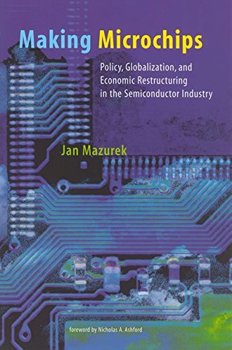 Making Microchips: Policy, Globalization, and Economic Restructuring in the Semiconductor Industry (Urban and Industrial Environments Series)