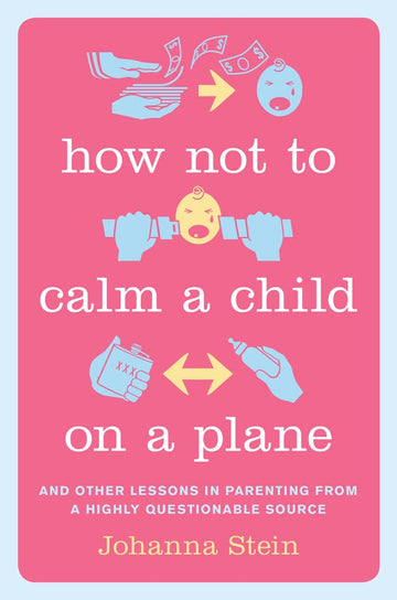 How Not to Calm a Child on a Plane: And Other Lessons in Parenting from a Highly Questionable Source