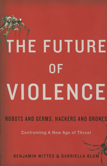 The Future of Violence: Robots and Germs, Hackers and Drones-Confronting A New Age of Threat