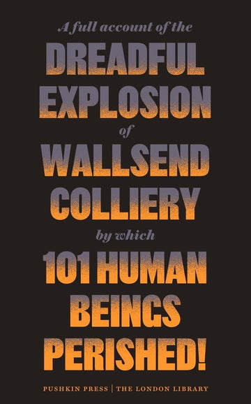 A Full Account of the Dreadful Explosion of Wallsend Colliery by which 101 Human Beings Perished! (The London Library)