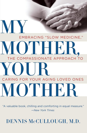My Mother, Your Mother: Embracing "Slow Medicine," the Compassionate Approach to Caring for Your Aging Loved Ones