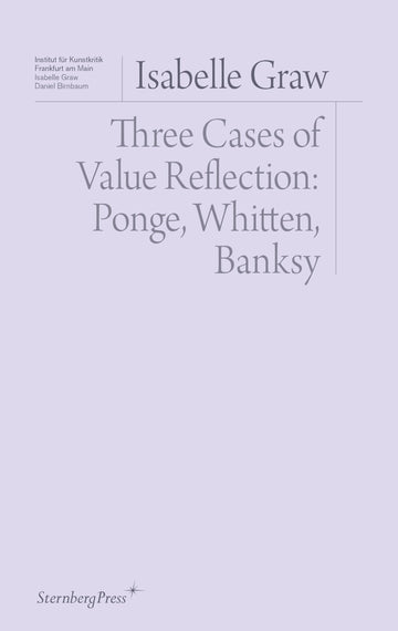 Three Cases of Value Reflection: Ponge, Whitten, Banksy (Sternberg Press / Institut für Kunstkritik series)