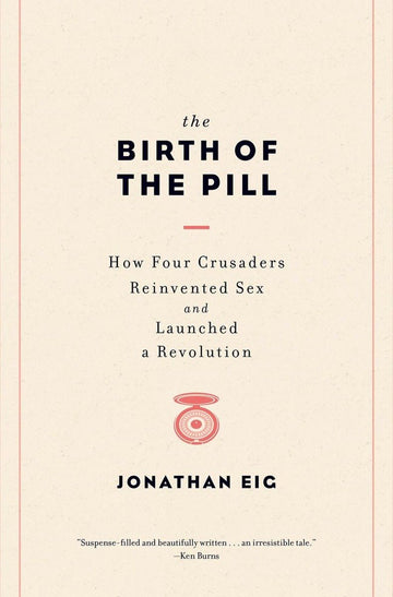 The Birth of the Pill: How Four Crusaders Reinvented Sex and Launched a Revolution