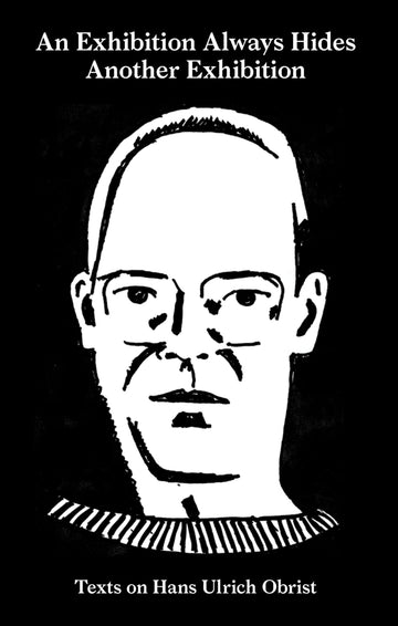 An Exhibition Always Hides Another Exhibition: Texts on Hans Ulrich Obrist (Sternberg Press)