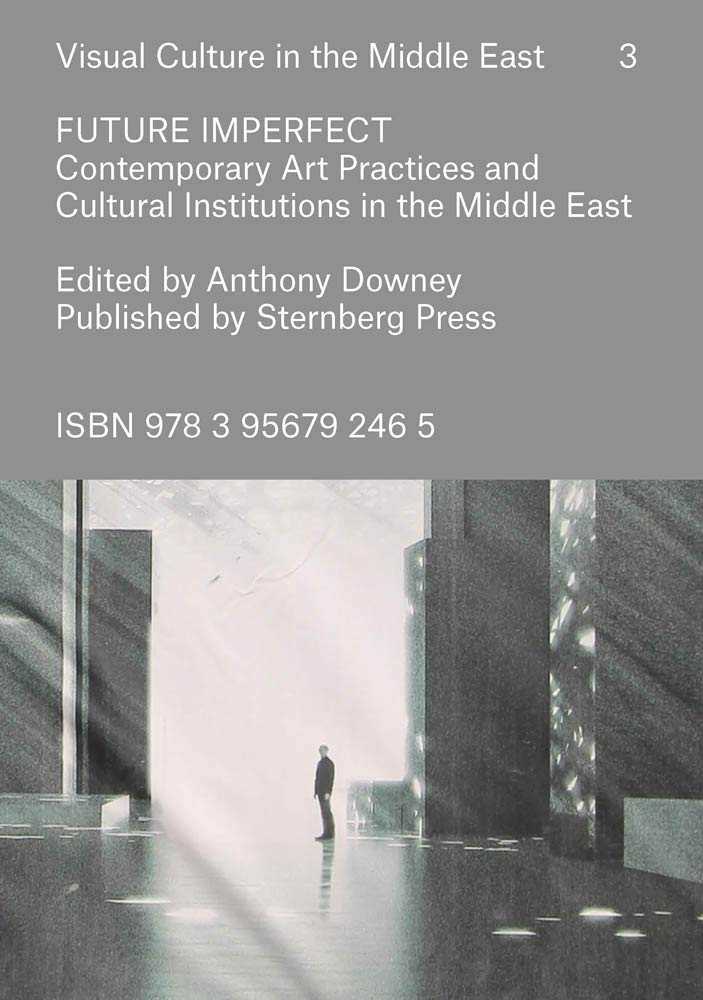 Future Imperfect: Contemporary Art Practices and Cultural Institutions in the Middle East (Visual Culture in the Middle East, 3)