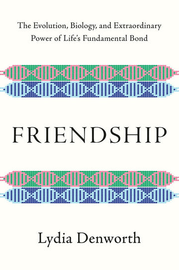 Friendship: The Evolution, Biology, and Extraordinary Power of Life's Fundamental Bond