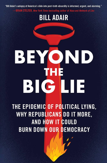 Beyond the Big Lie: The Epidemic of Political Lying, Why Republicans Do It More, and How It Could Burn Down Our Democracy