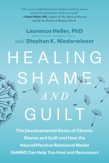 Healing Shame and Guilt: The Developmental Roots of Chronic Shame and Guilt and How the NeuroAffective Relational Model (NARM) Can Help You Heal and Reconnect