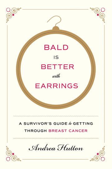 Bald Is Better with Earrings: A Survivor's Guide to Getting Through Breast Cancer