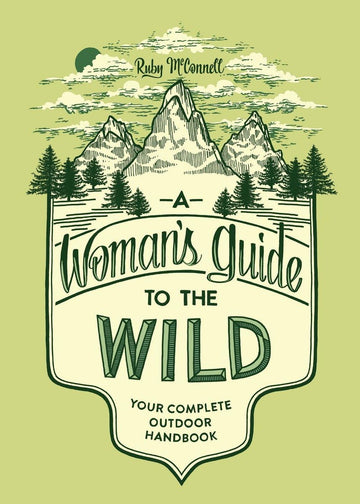 A Woman's Guide to the Wild: Your Complete Outdoor Handbook (Her Guide to the Wild)