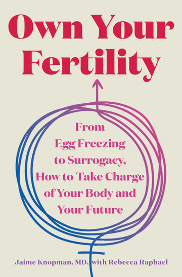 Own Your Fertility: From Egg Freezing to Surrogacy, How to Take Charge of Your Body and Your Future