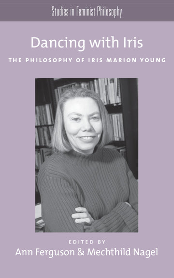 Dancing with Iris: The Philosophy of Iris Marion Young (Studies in Feminist Philosophy)