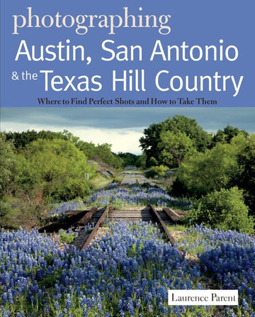 Photographing Austin, San Antonio and the Texas Hill Country: Where to Find Perfect Shots and How to Take Them (The Photographer's Guide)