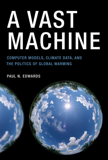 A Vast Machine: Computer Models, Climate Data, and the Politics of Global Warming (Infrastructures)