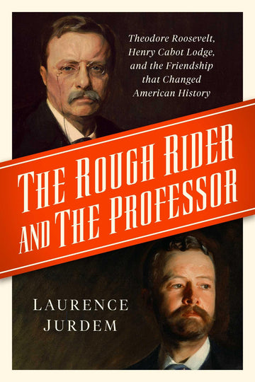 The Rough Rider and the Professor: Theodore Roosevelt, Henry Cabot Lodge, and the Friendship that Changed American History