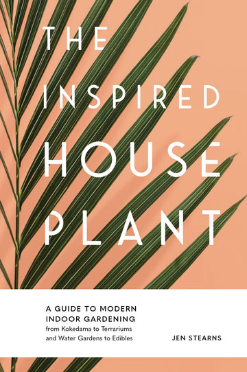 The Inspired Houseplant: Transform Your Home with Indoor Plants from Kokedama to Terrariums and Water Gardens to Edibles
