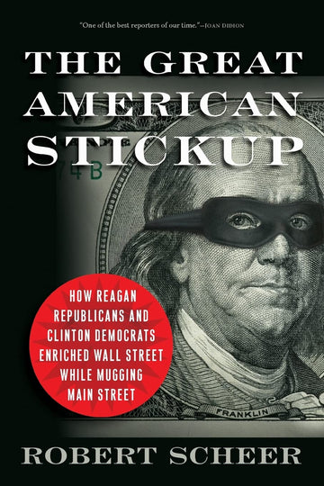 The Great American Stickup: How Reagan Republicans and Clinton Democrats Enriched Wall Street While Mugging Main Street