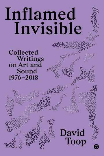 Inflamed Invisible: Collected Writings on Art and Sound, 1976–2018 (Goldsmiths Press / Sonics Series)