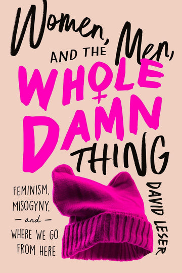 Women, Men, and the Whole Damn Thing: Feminism, Misogyny, and Where We Go From Here