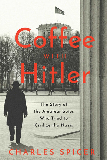Coffee With Hitler: The Untold Story of the Amateur Spies Who Tried to Civilize the Nazis