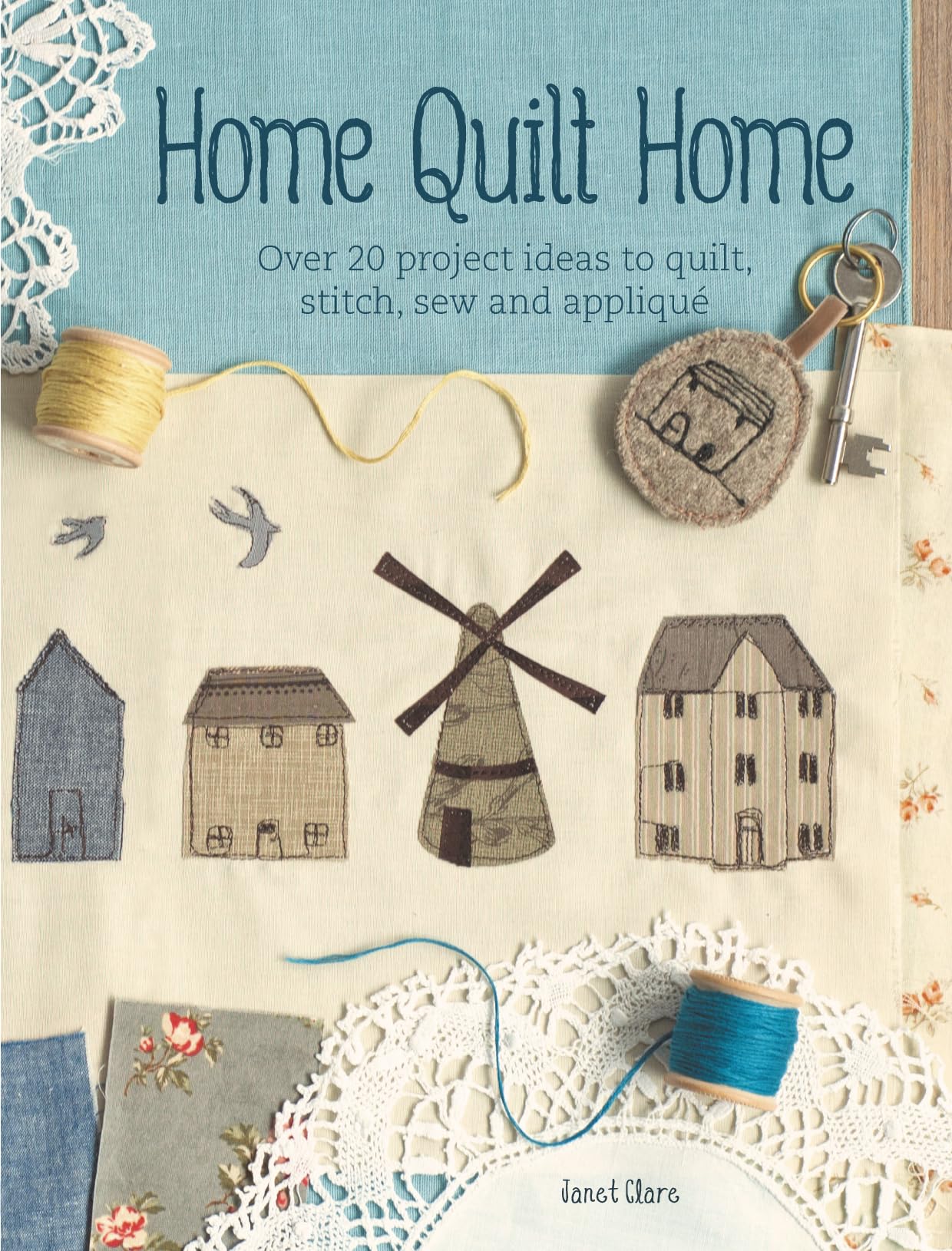 Home Quilt Home: Over 20 project ideas to quilt, stitch, sew and appliqué