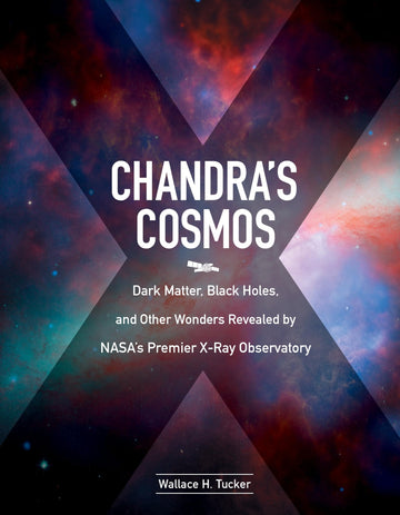 Chandra's Cosmos: Dark Matter, Black Holes, and Other Wonders Revealed by NASA's Premier X-Ray Observatory