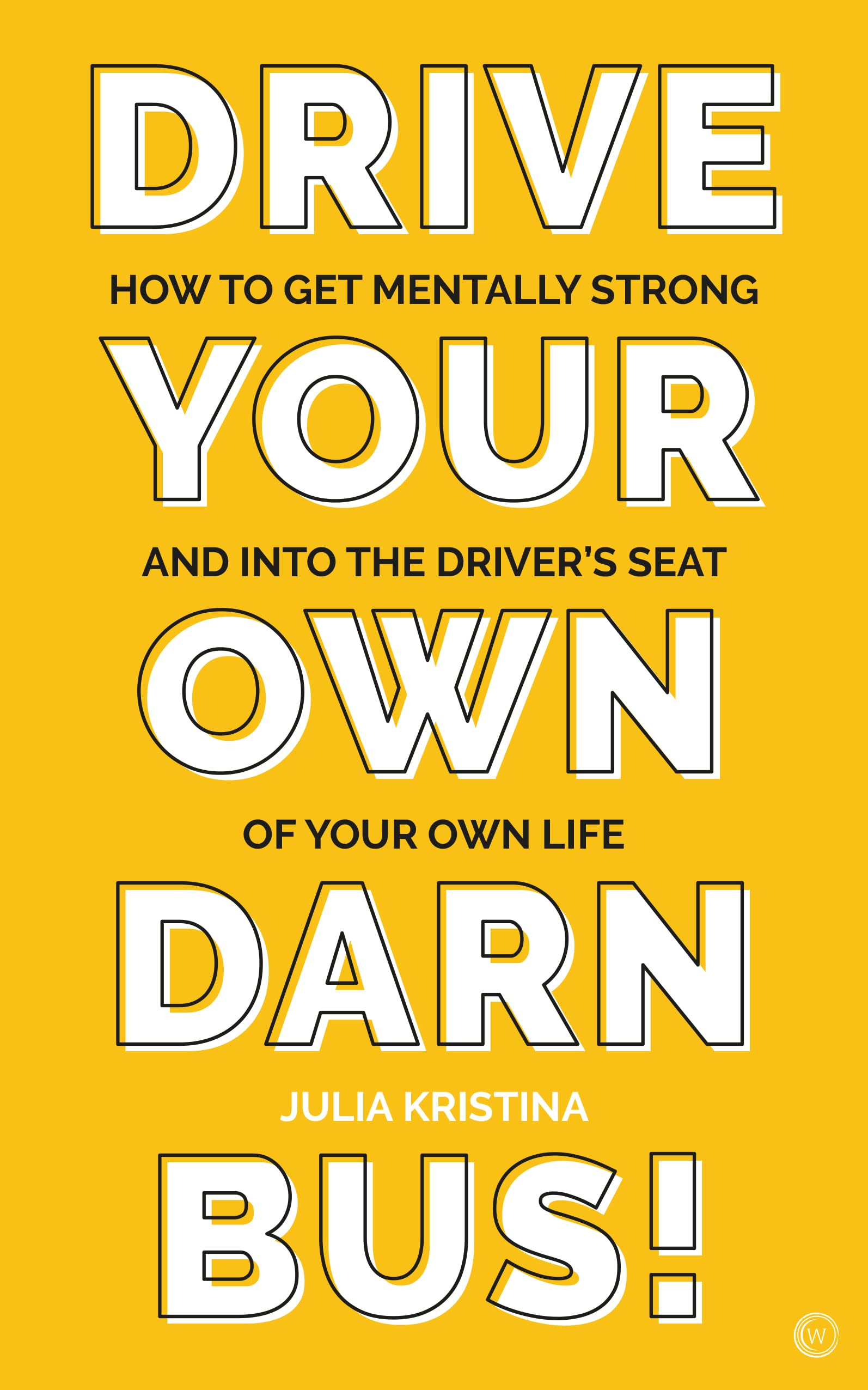 Drive Your Own Darn Bus!: How to Get Mentally Strong and into the Driver's Seat of Your Life