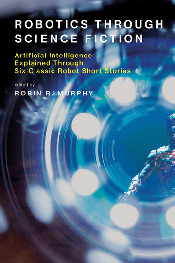 Robotics Through Science Fiction: Artificial Intelligence Explained Through Six Classic Robot Short Stories (Mit Press)