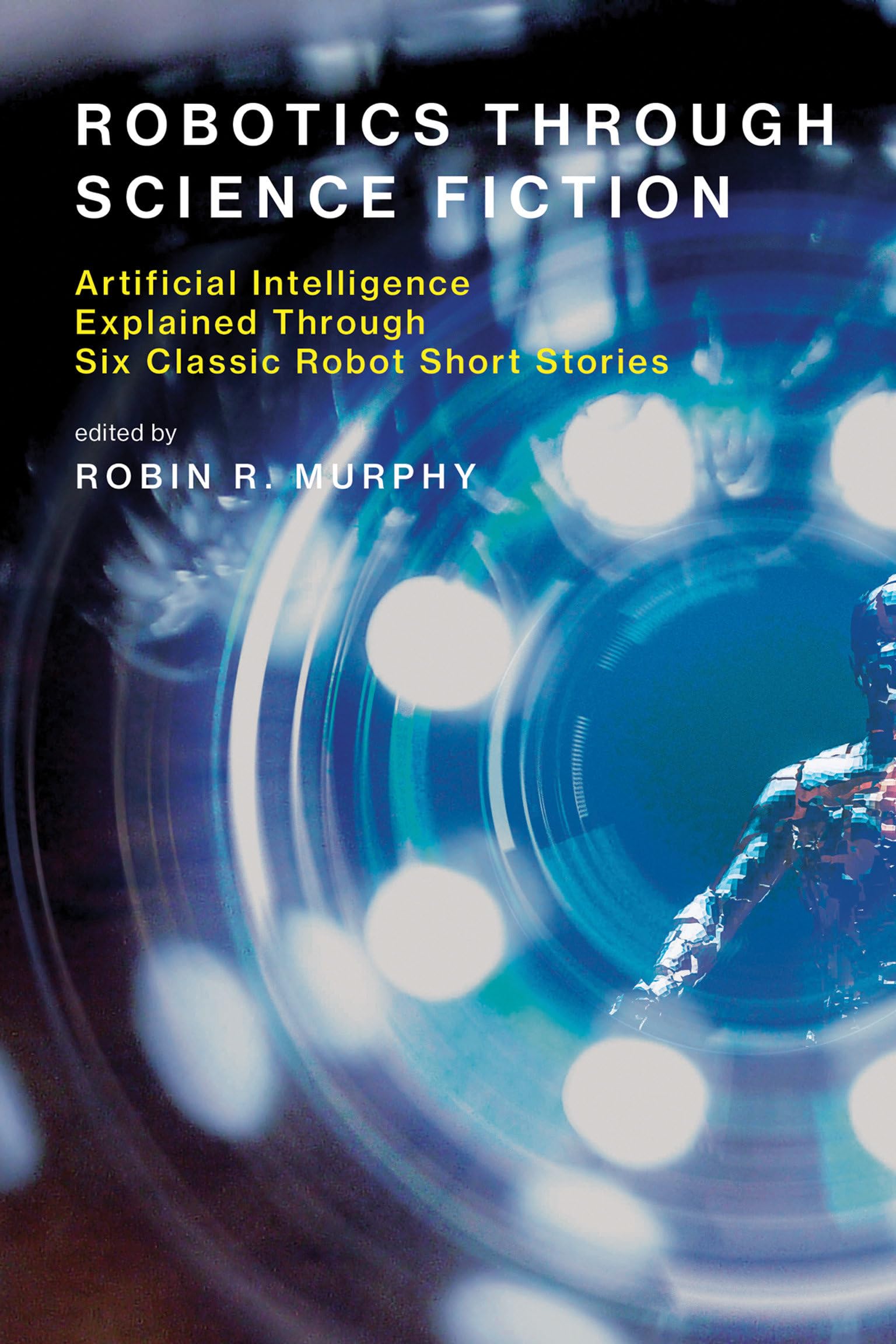 Robotics Through Science Fiction: Artificial Intelligence Explained Through Six Classic Robot Short Stories (Mit Press)