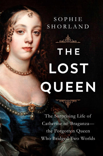 The Lost Queen: The Surprising Life of Catherine of Braganza?the Forgotten Queen Who Bridged Two Worlds