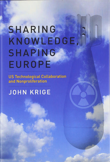 Sharing Knowledge, Shaping Europe: U.S. Technological Collaboration and Nonproliferation (Transformations: Studies in the History of Science and Technology)