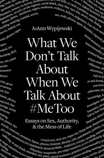 What We Don't Talk About When We Talk About #MeToo: Essays on Sex, Authority & the Mess of Life