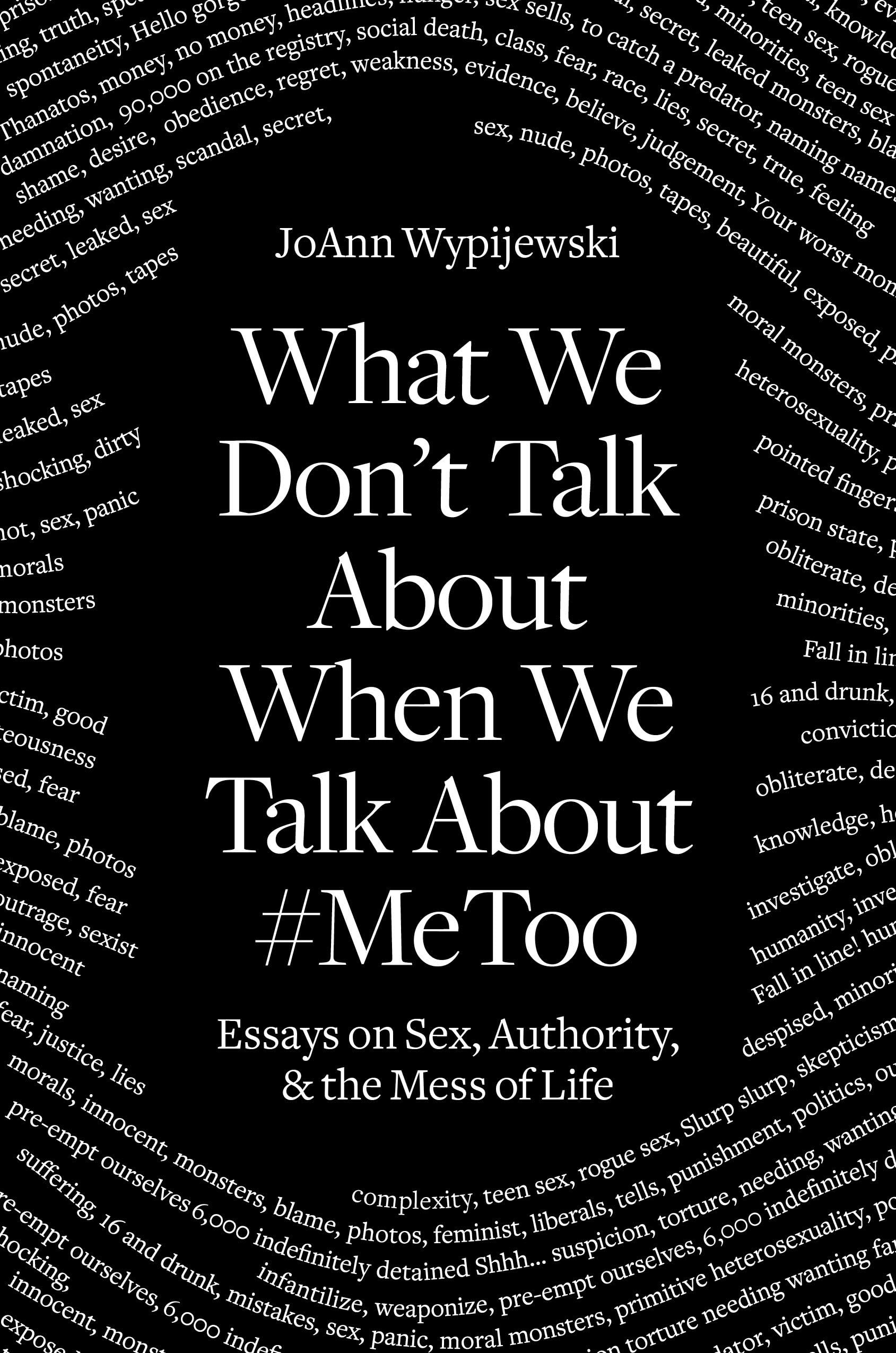 What We Don't Talk About When We Talk About #MeToo: Essays on Sex, Authority & the Mess of Life