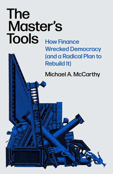 The Master's Tools: How Finance Wrecked Democracy (And a Radical Plan to Rebuild It)