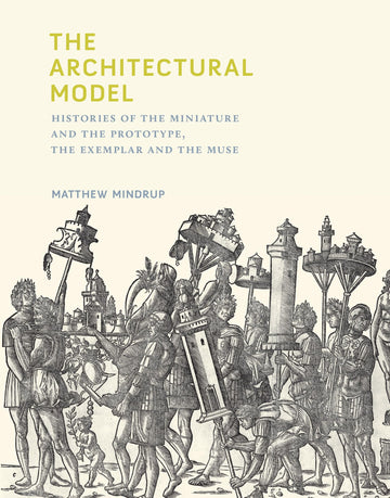 The Architectural Model: Histories of the Miniature and the Prototype, the Exemplar and the Muse (Mit Press)
