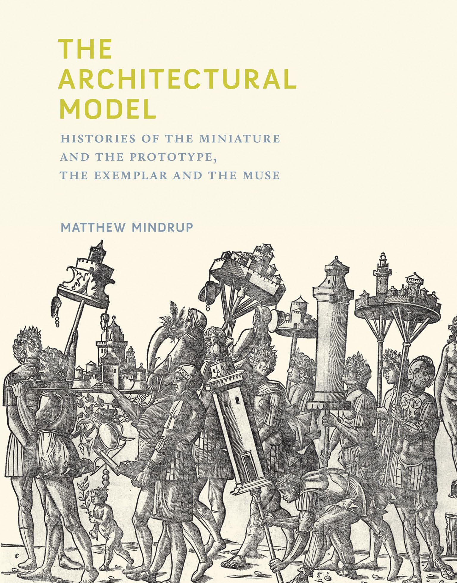 The Architectural Model: Histories of the Miniature and the Prototype, the Exemplar and the Muse (Mit Press)