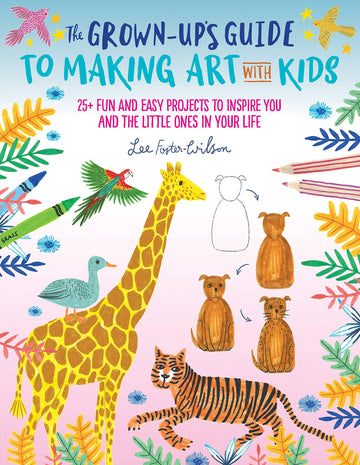 The Grown-Up's Guide to Making Art with Kids: 25+ fun and easy projects to inspire you and the little ones in your life (Volume 1) (Grown-Up's Guide, 1)