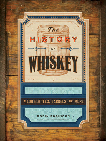The History of Whiskey: in 100 Bottles, Barrels, and More