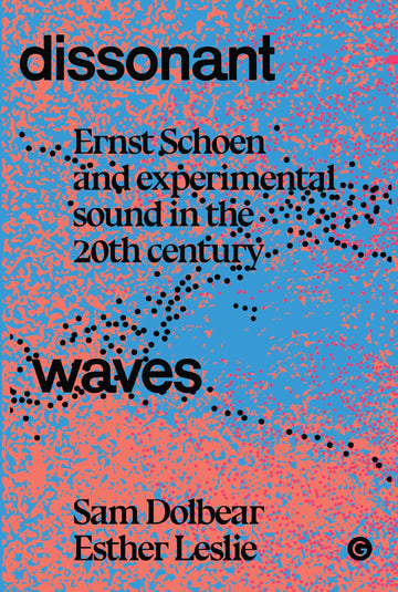 Dissonant Waves: Ernst Schoen and Experimental Sound in the 20th century (Goldsmiths Press / Sonics Series)