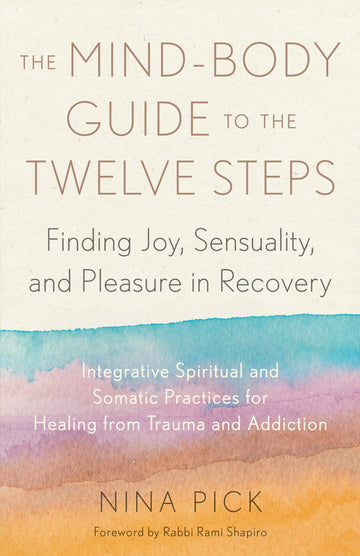 The Mind-Body Guide to the Twelve Steps: Finding Joy, Sensuality, and Pleasure in Recovery--Integrative spiritual and somatic practices for healing from trauma and addiction