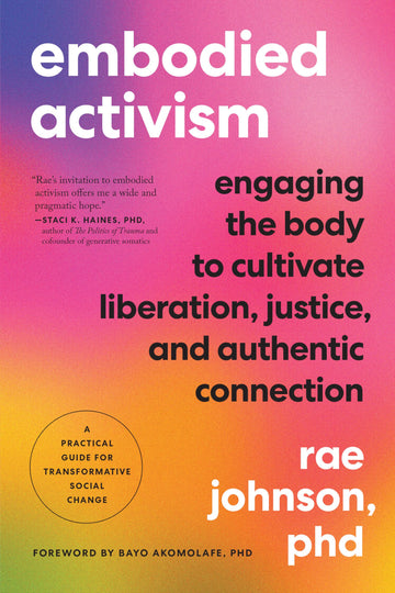 Embodied Activism: Engaging the Body to Cultivate Liberation, Justice, and Authentic Connection--A Practical Guide for Transformative Social Change