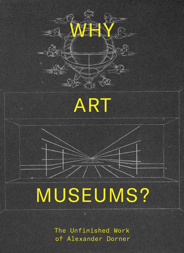 Why Art Museums?: The Unfinished Work of Alexander Dorner (Mit Press)