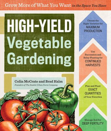 High-Yield Vegetable Gardening: Grow More of What You Want in the Space You Have