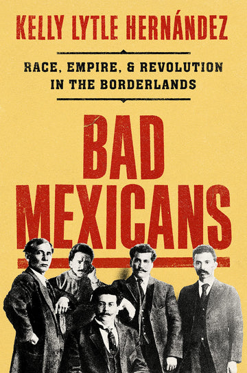 Bad Mexicans: Race, Empire, and Revolution in the Borderlands